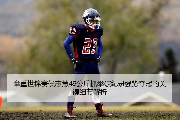 举重世锦赛侯志慧49公斤抓举破纪录强势夺冠的关键细节解析