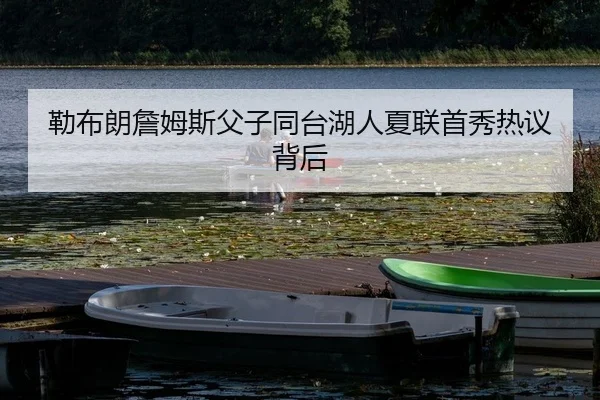 勒布朗詹姆斯父子同台湖人夏联首秀热议背后